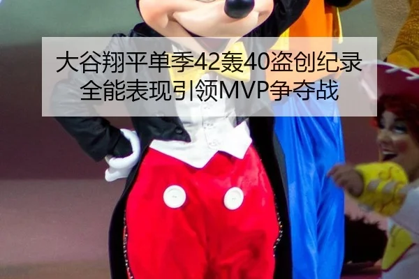 大谷翔平单季42轰40盗创纪录 全能表现引领MVP争夺战