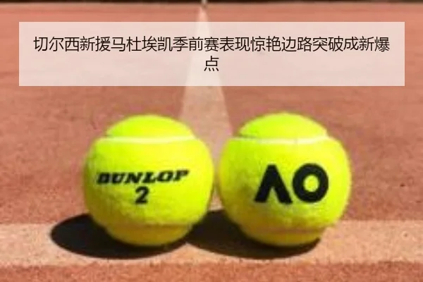 切尔西新援马杜埃凯季前赛表现惊艳边路突破成新爆点