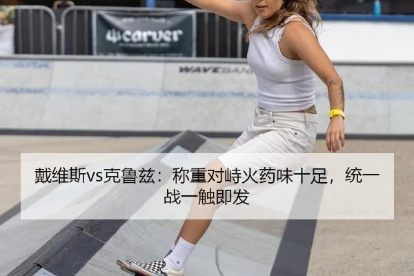 戴维斯vs克鲁兹：称重对峙火药味十足，统一战一触即发