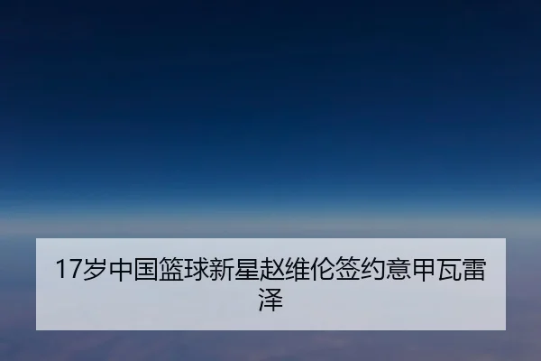 17岁中国篮球新星赵维伦签约意甲瓦雷泽
