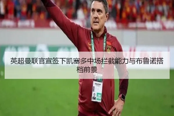 英超曼联官宣签下凯塞多中场拦截能力与布鲁诺搭档前景