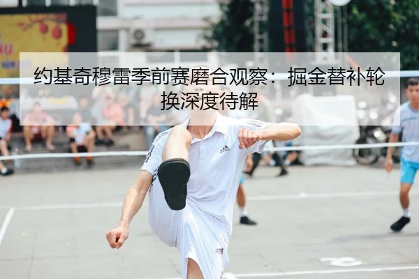 约基奇穆雷季前赛磨合观察：掘金替补轮换深度待解