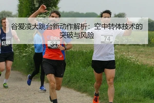 谷爱凌大跳台新动作解析：空中转体技术的突破与风险